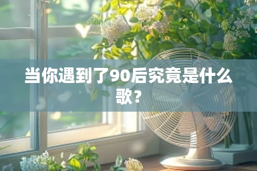 当你遇到了90后究竟是什么歌？