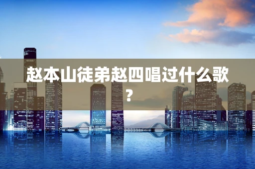 赵本山徒弟赵四唱过什么歌？