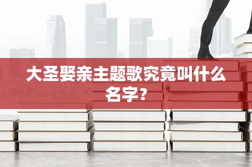 大圣娶亲主题歌究竟叫什么名字？