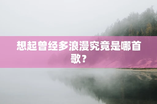 想起曾经多浪漫究竟是哪首歌？