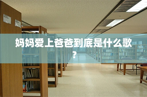 妈妈爱上爸爸到底是什么歌？