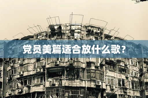 党员美篇适合放什么歌？