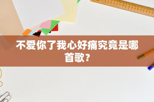 不爱你了我心好痛究竟是哪首歌？