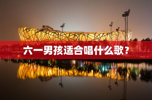 六一男孩适合唱什么歌？