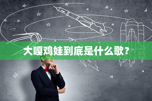 大嘎鸡娃到底是什么歌？