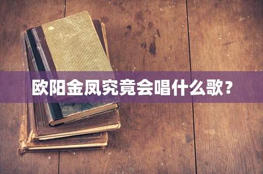 欧阳金凤究竟会唱什么歌？