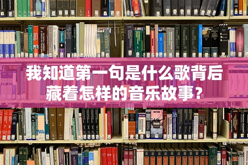 我知道第一句是什么歌背后藏着怎样的音乐故事？