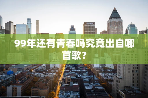 99年还有青春吗究竟出自哪首歌？