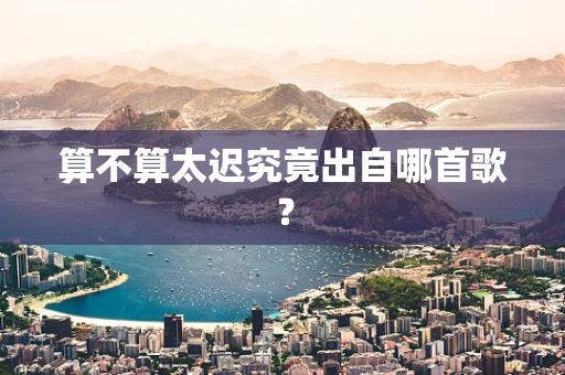 算不算太迟究竟出自哪首歌？