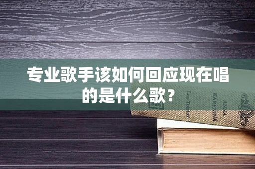 专业歌手该如何回应现在唱的是什么歌？