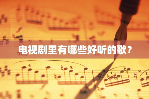 电视剧里有哪些好听的歌？