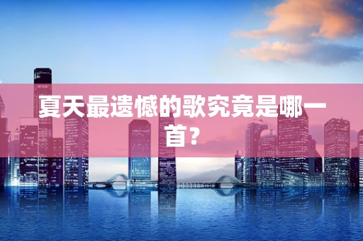 夏天最遗憾的歌究竟是哪一首？