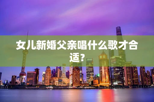 女儿新婚父亲唱什么歌才合适？