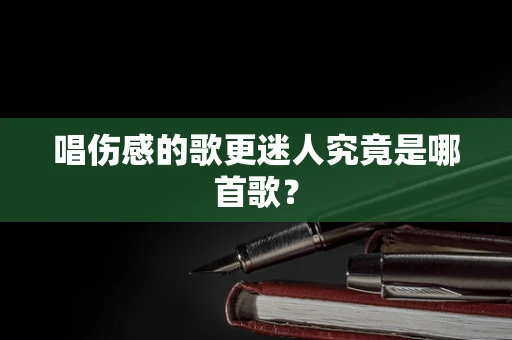 唱伤感的歌更迷人究竟是哪首歌？