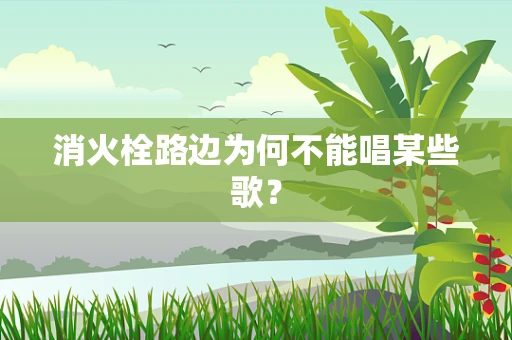 消火栓路边为何不能唱某些歌？