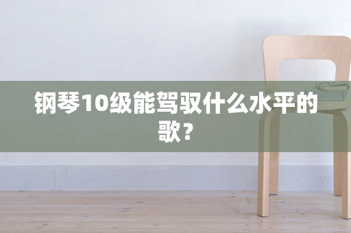 钢琴10级能驾驭什么水平的歌？