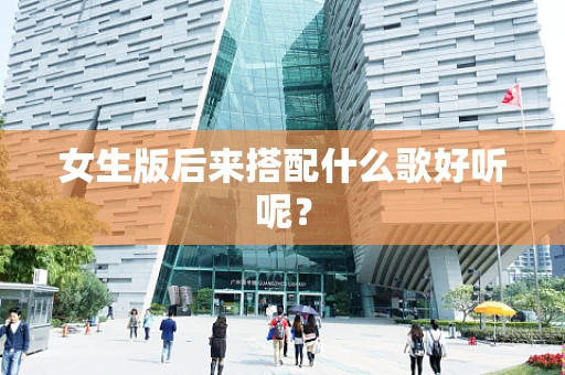 女生版后来搭配什么歌好听呢？