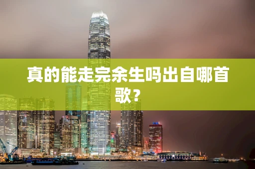 真的能走完余生吗出自哪首歌？