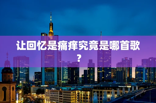 让回忆是痛痒究竟是哪首歌？