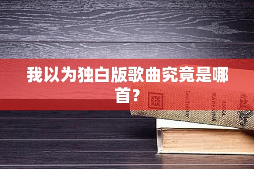 我以为独白版歌曲究竟是哪首？
