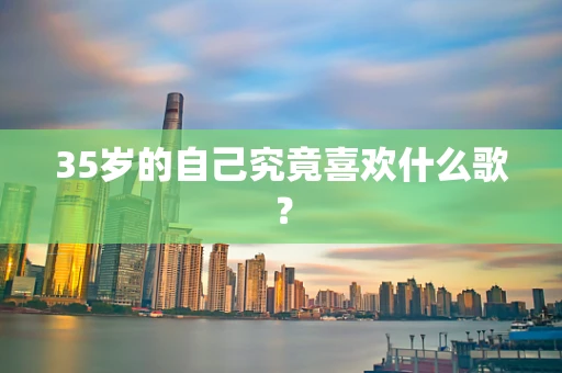 35岁的自己究竟喜欢什么歌？