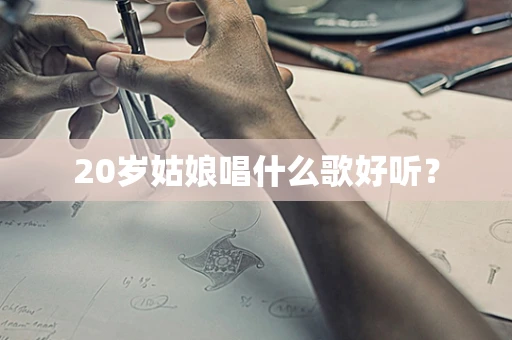 20岁姑娘唱什么歌好听？