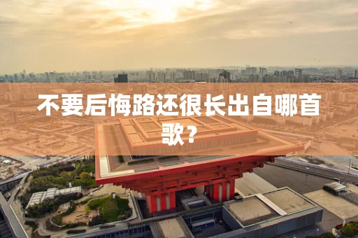 不要后悔路还很长出自哪首歌？
