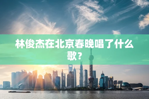 林俊杰在北京春晚唱了什么歌？
