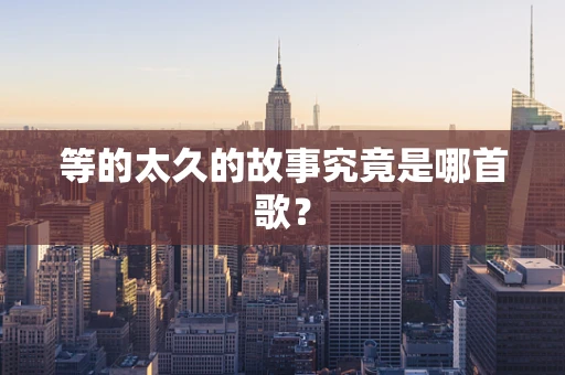 等的太久的故事究竟是哪首歌？