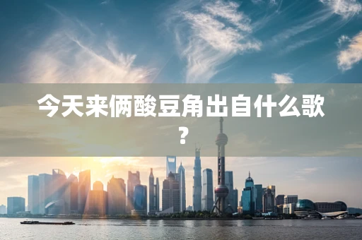 今天来俩酸豆角出自什么歌？