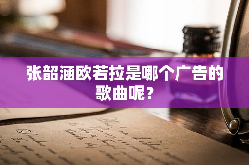 张韶涵欧若拉是哪个广告的歌曲呢？