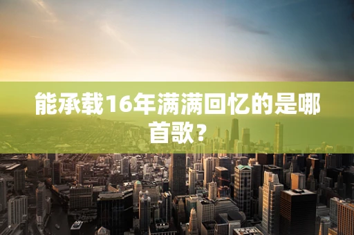 能承载16年满满回忆的是哪首歌？