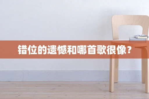错位的遗憾和哪首歌很像？