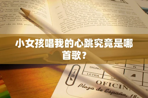 小女孩唱我的心跳究竟是哪首歌？