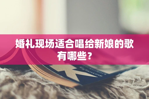 婚礼现场适合唱给新娘的歌有哪些？