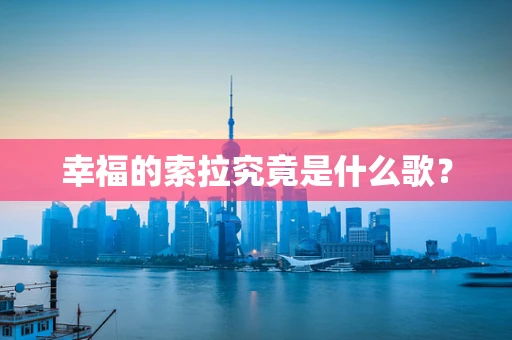幸福的索拉究竟是什么歌？