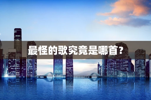 最怪的歌究竟是哪首？
