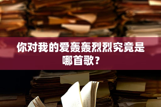 你对我的爱轰轰烈烈究竟是哪首歌？