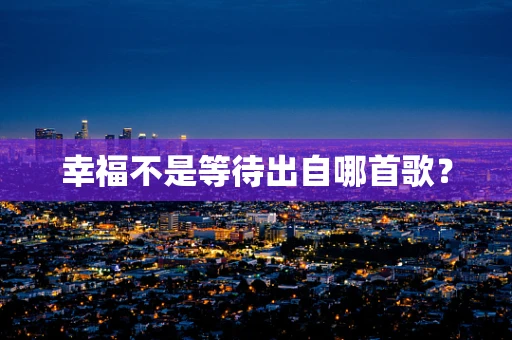 幸福不是等待出自哪首歌？
