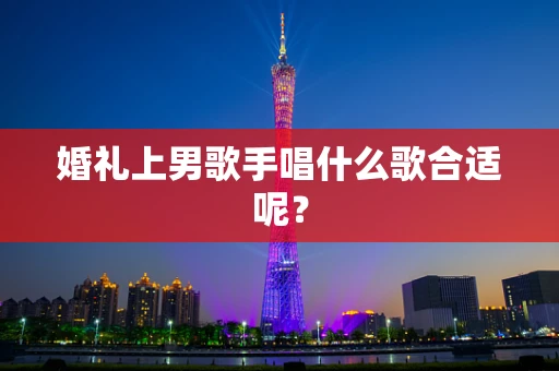 婚礼上男歌手唱什么歌合适呢？