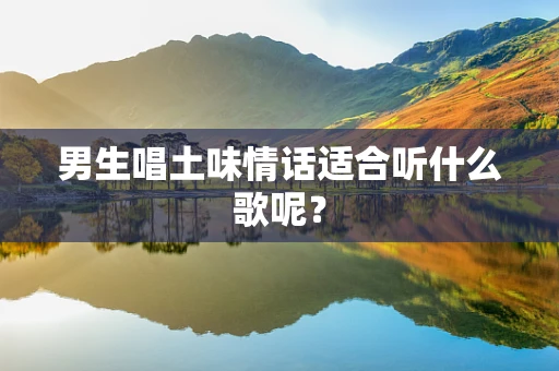 男生唱土味情话适合听什么歌呢？