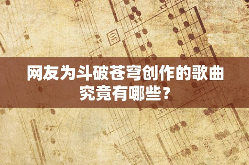 网友为斗破苍穹创作的歌曲究竟有哪些？