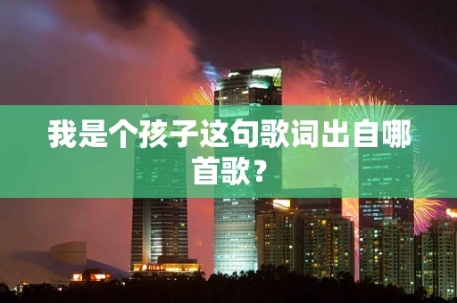 我是个孩子这句歌词出自哪首歌？