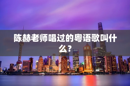 陈赫老师唱过的粤语歌叫什么？