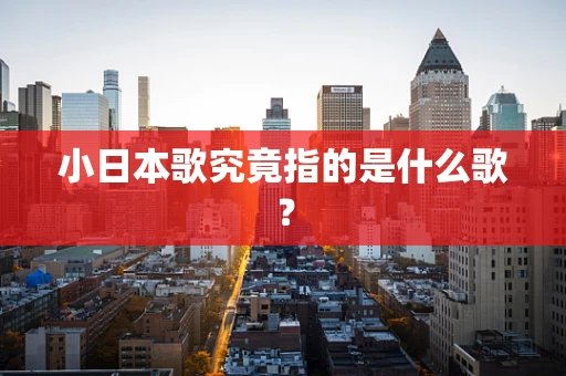 小日本歌究竟指的是什么歌？