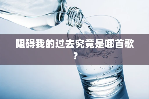 阻碍我的过去究竟是哪首歌？