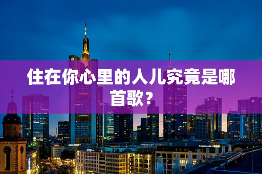 住在你心里的人儿究竟是哪首歌？