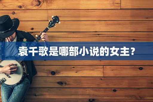 袁千歌是哪部小说的女主？