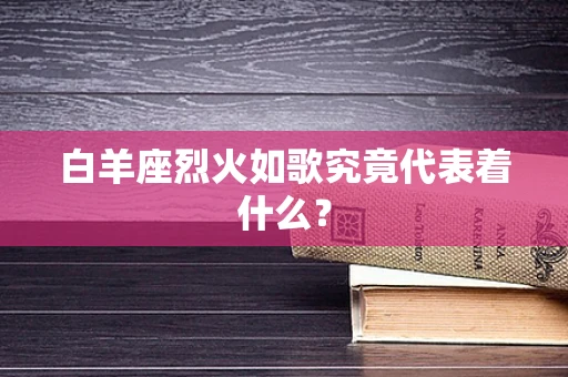 白羊座烈火如歌究竟代表着什么？