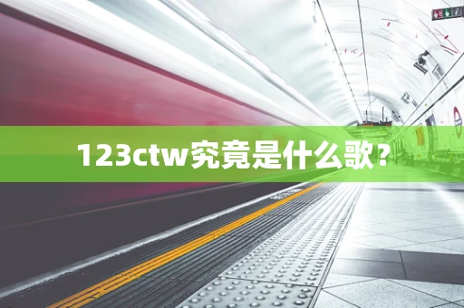 123ctw究竟是什么歌？